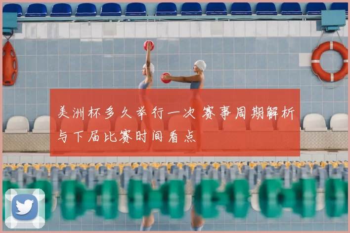 美洲杯多久举行一次 赛事周期解析与下届比赛时间看点