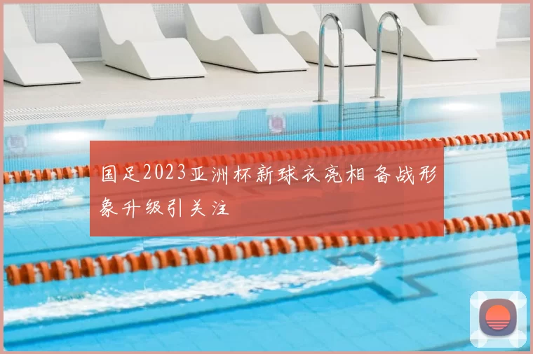 国足2023亚洲杯新球衣亮相 备战形象升级引关注