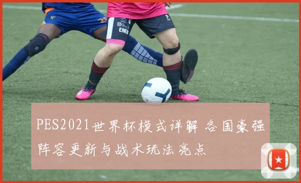PES2021世界杯模式详解 各国豪强阵容更新与战术玩法亮点