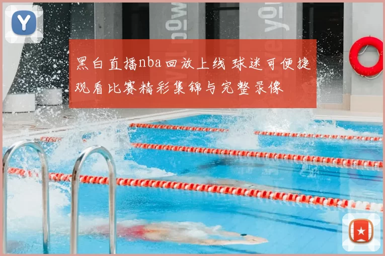 黑白直播nba回放上线 球迷可便捷观看比赛精彩集锦与完整录像
