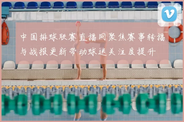 中国排球联赛直播网聚焦赛事转播与战报更新带动球迷关注度提升