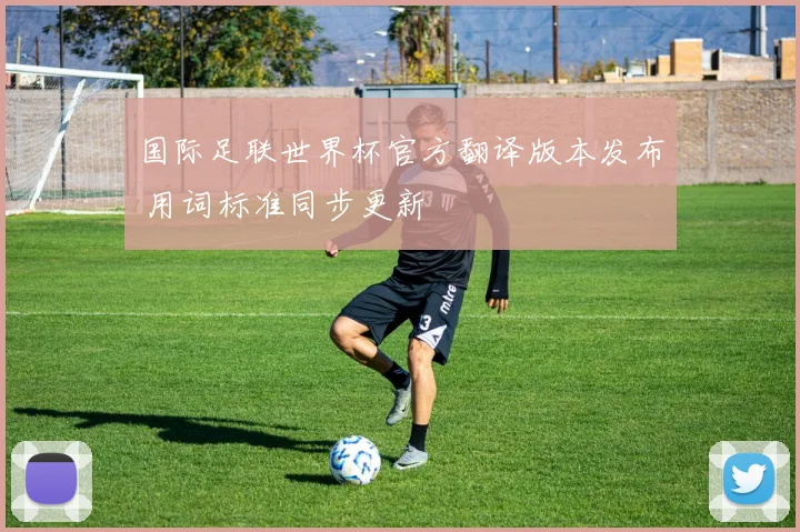 国际足联世界杯官方翻译版本发布 用词标准同步更新