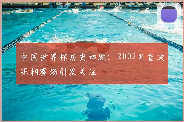 中国世界杯历史回顾:2002年首次亮相赛场引发关注