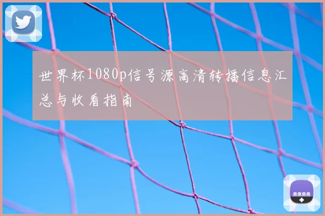 世界杯1080p信号源高清转播信息汇总与收看指南