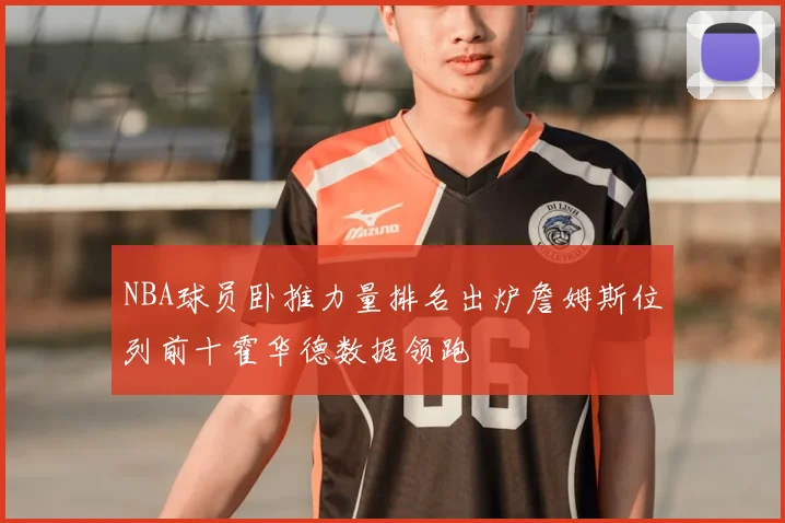 NBA球员卧推力量排名出炉詹姆斯位列前十霍华德数据领跑