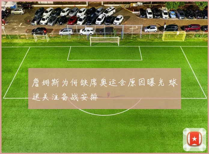 詹姆斯为何缺席奥运会原因曝光 球迷关注备战安排