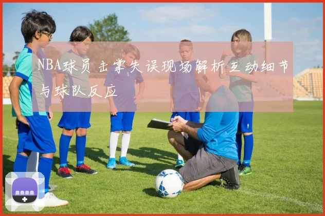NBA球员击掌失误现场解析互动细节与球队反应