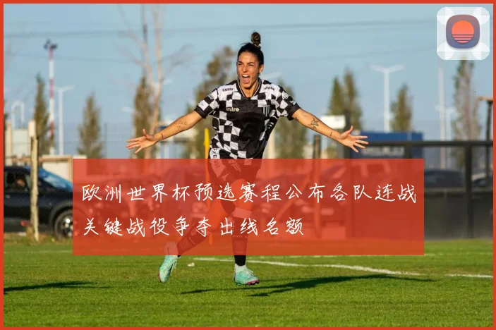 欧洲世界杯预选赛程公布各队连战关键战役争夺出线名额