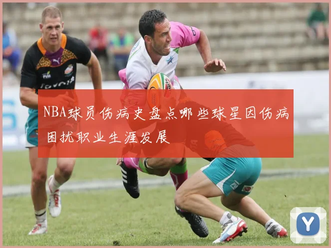 NBA球员伤病史盘点哪些球星因伤病困扰职业生涯发展