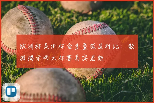 欧洲杯美洲杯含金量深度对比:数据揭示两大杯赛真实差距