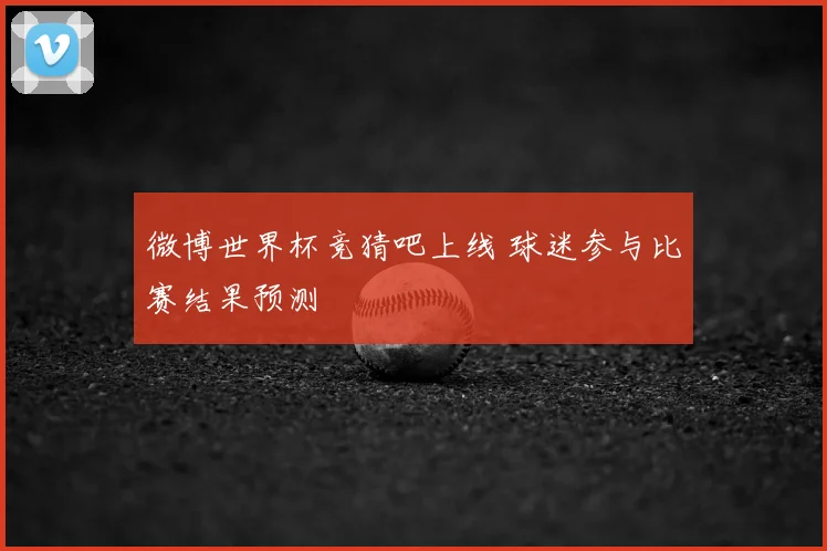 微博世界杯竞猜吧上线 球迷参与比赛结果预测