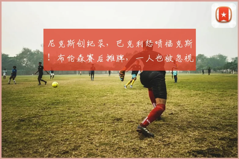 尼克斯创纪录，巴克利怒喷福克斯！布伦森赛后摊牌，一人也被忽视