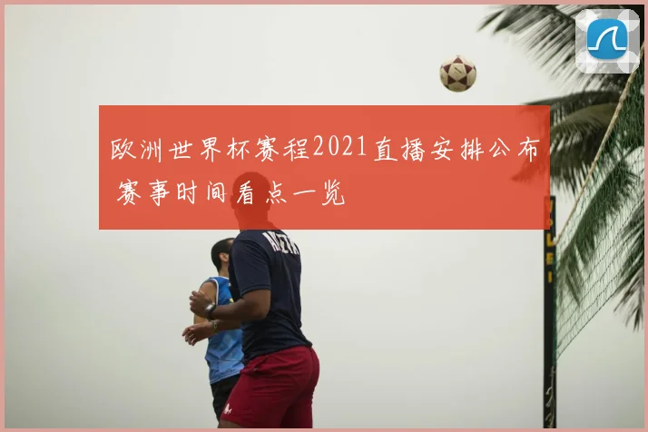 欧洲世界杯赛程2021直播安排公布 赛事时间看点一览