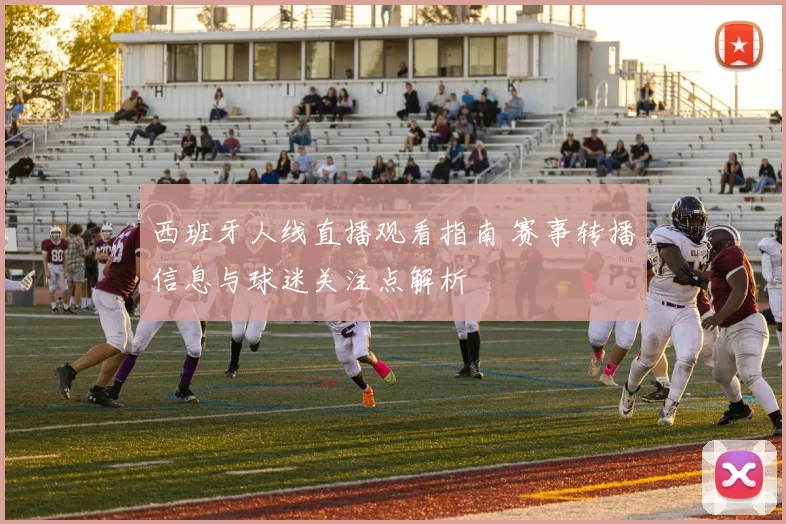 西班牙人线直播观看指南 赛事转播信息与球迷关注点解析