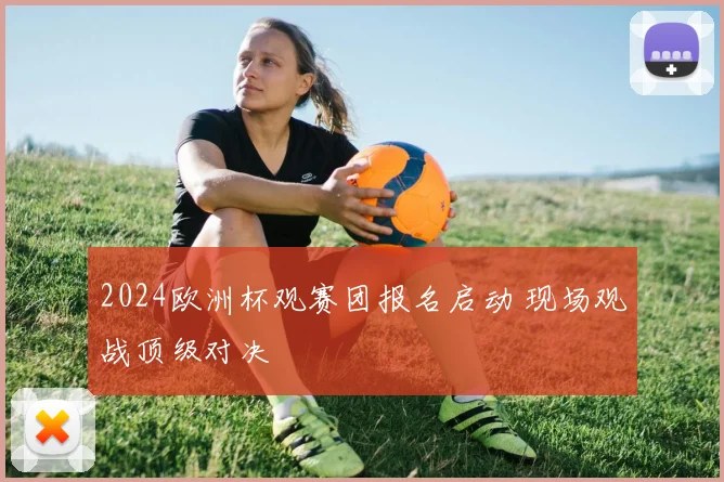 2024欧洲杯观赛团报名启动 现场观战顶级对决