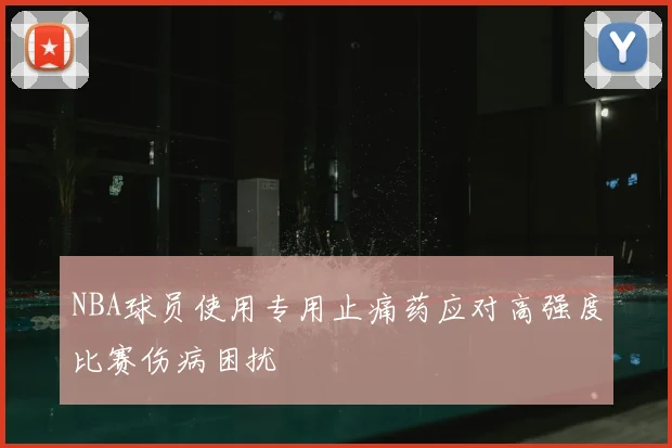 NBA球员使用专用止痛药应对高强度比赛伤病困扰