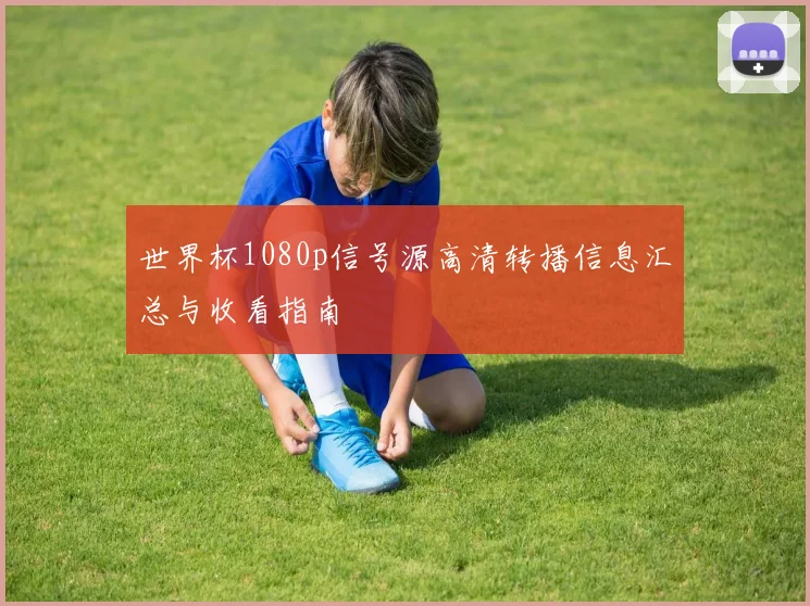 世界杯1080p信号源高清转播信息汇总与收看指南