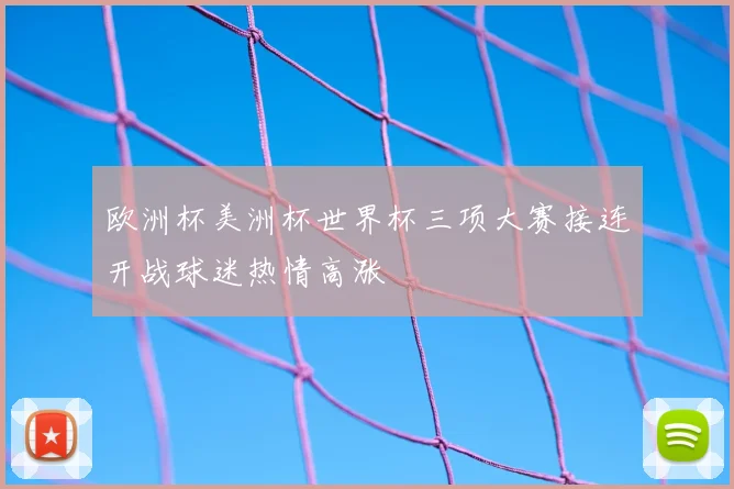 欧洲杯美洲杯世界杯三项大赛接连开战球迷热情高涨