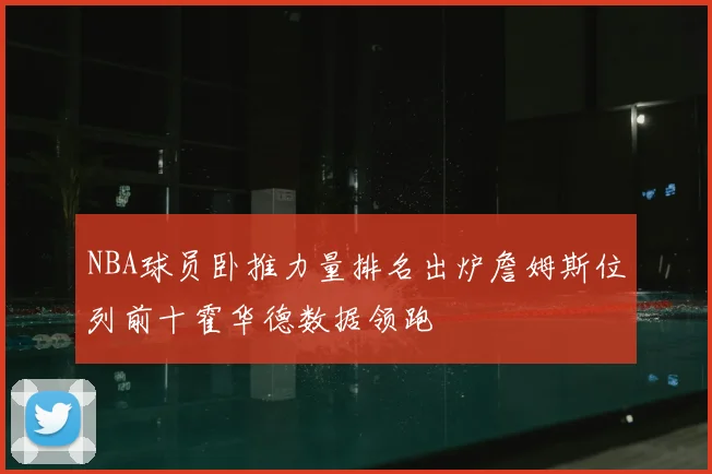 NBA球员卧推力量排名出炉詹姆斯位列前十霍华德数据领跑