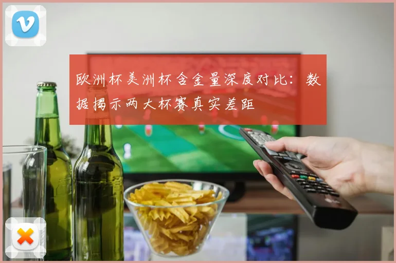 欧洲杯美洲杯含金量深度对比:数据揭示两大杯赛真实差距