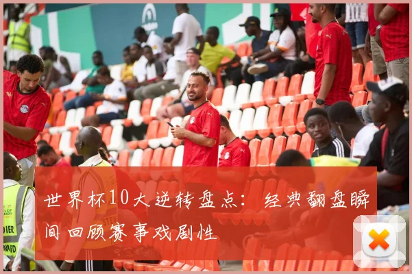 世界杯10大逆转盘点:经典翻盘瞬间回顾赛事戏剧性