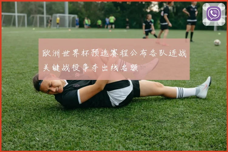 欧洲世界杯预选赛程公布各队连战关键战役争夺出线名额