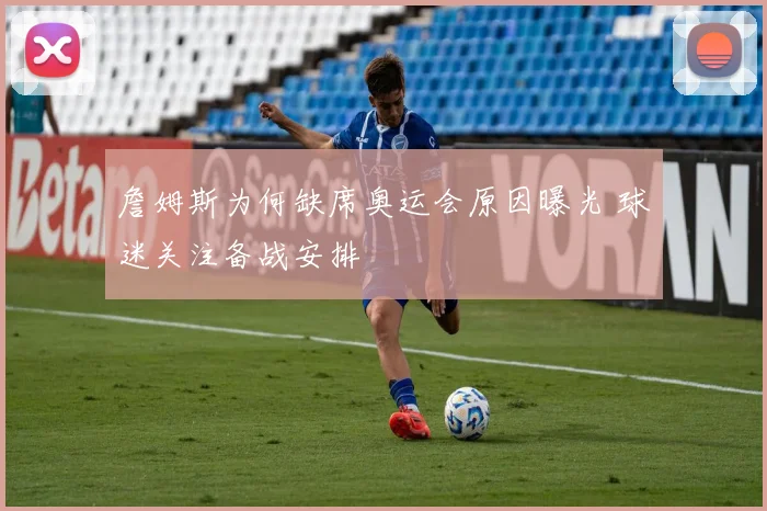 詹姆斯为何缺席奥运会原因曝光 球迷关注备战安排