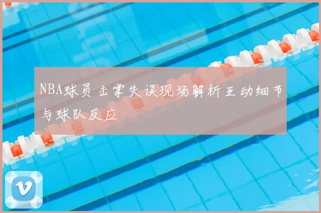 NBA球员击掌失误现场解析互动细节与球队反应